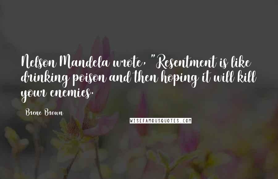 Brene Brown Quotes: Nelson Mandela wrote, "Resentment is like drinking poison and then hoping it will kill your enemies.