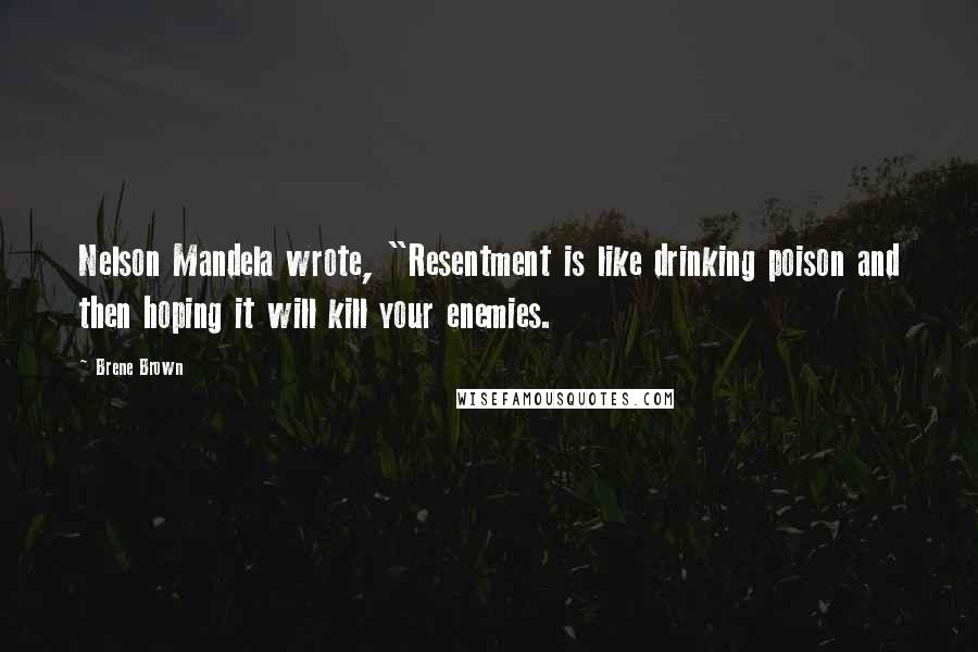 Brene Brown Quotes: Nelson Mandela wrote, "Resentment is like drinking poison and then hoping it will kill your enemies.