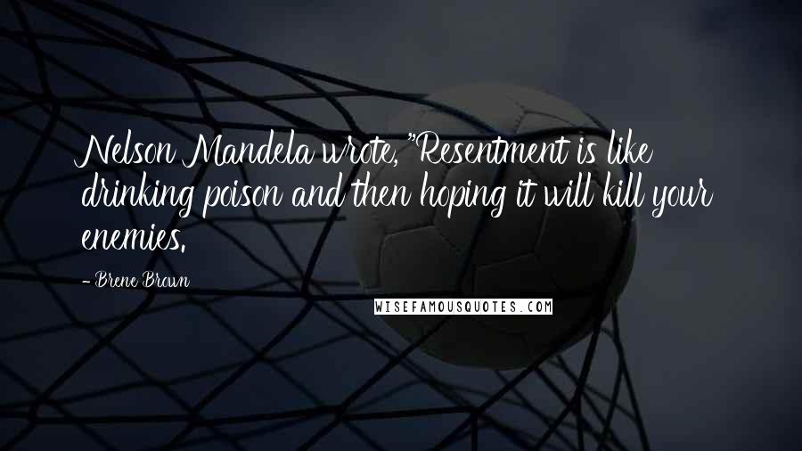 Brene Brown Quotes: Nelson Mandela wrote, "Resentment is like drinking poison and then hoping it will kill your enemies.