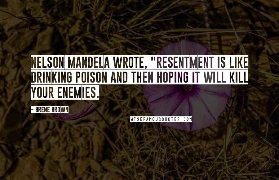 Brene Brown Quotes: Nelson Mandela wrote, "Resentment is like drinking poison and then hoping it will kill your enemies.