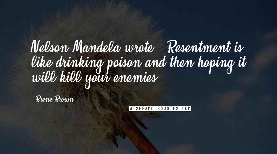Brene Brown Quotes: Nelson Mandela wrote, "Resentment is like drinking poison and then hoping it will kill your enemies.