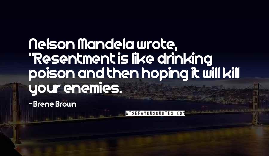 Brene Brown Quotes: Nelson Mandela wrote, "Resentment is like drinking poison and then hoping it will kill your enemies.