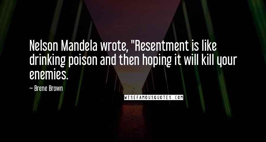 Brene Brown Quotes: Nelson Mandela wrote, "Resentment is like drinking poison and then hoping it will kill your enemies.