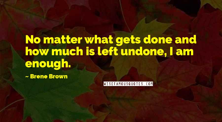 Brene Brown Quotes: No matter what gets done and how much is left undone, I am enough.