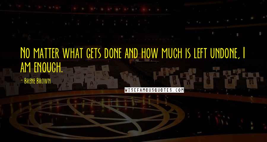 Brene Brown Quotes: No matter what gets done and how much is left undone, I am enough.