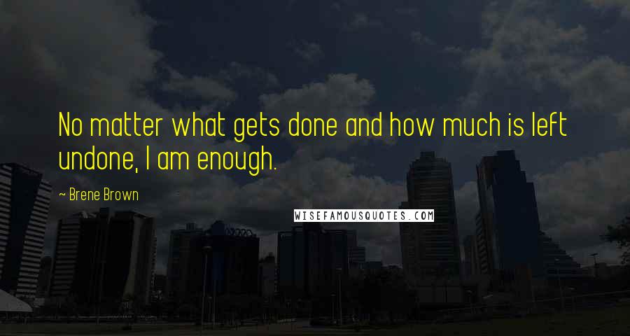 Brene Brown Quotes: No matter what gets done and how much is left undone, I am enough.