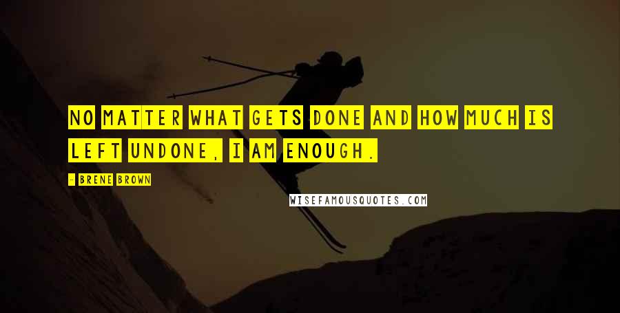 Brene Brown Quotes: No matter what gets done and how much is left undone, I am enough.