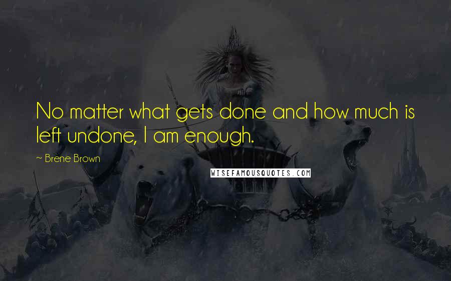 Brene Brown Quotes: No matter what gets done and how much is left undone, I am enough.