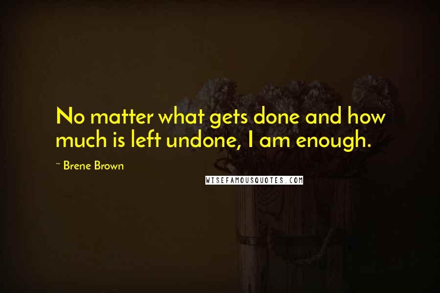 Brene Brown Quotes: No matter what gets done and how much is left undone, I am enough.