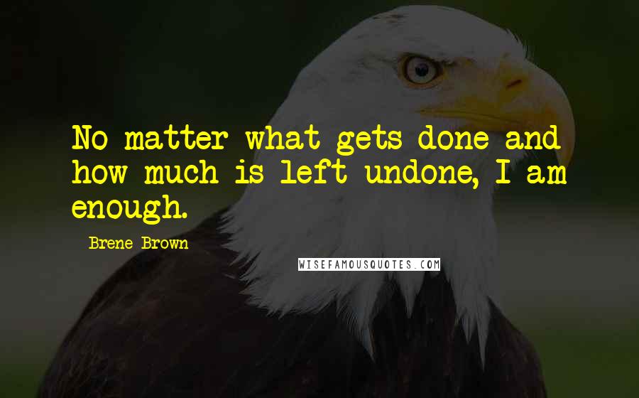 Brene Brown Quotes: No matter what gets done and how much is left undone, I am enough.