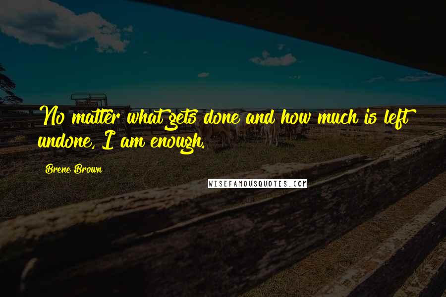 Brene Brown Quotes: No matter what gets done and how much is left undone, I am enough.