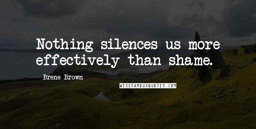 Brene Brown Quotes: Nothing silences us more effectively than shame.