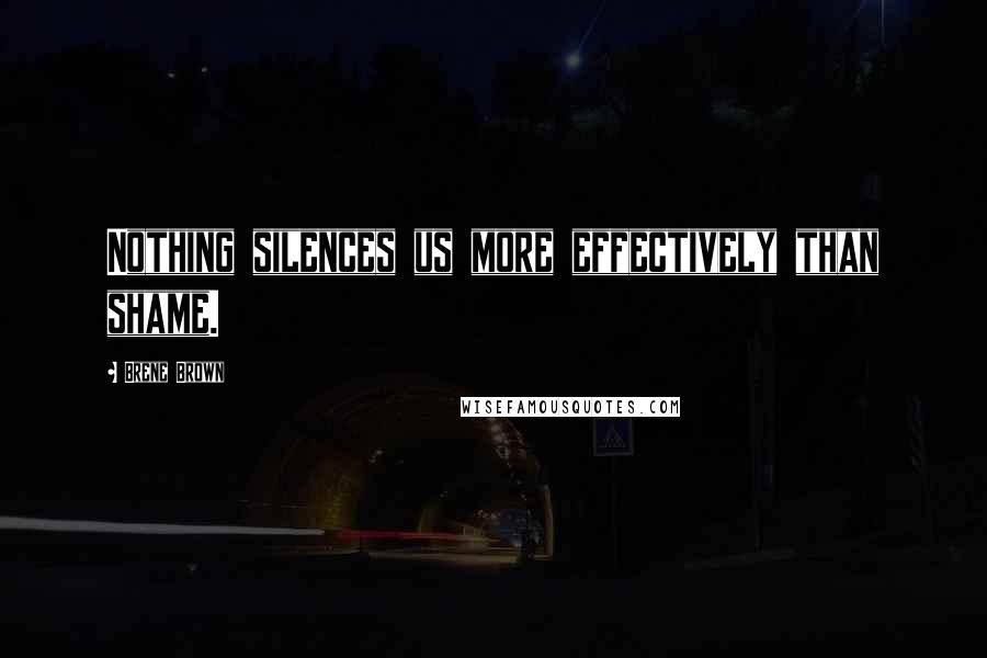 Brene Brown Quotes: Nothing silences us more effectively than shame.