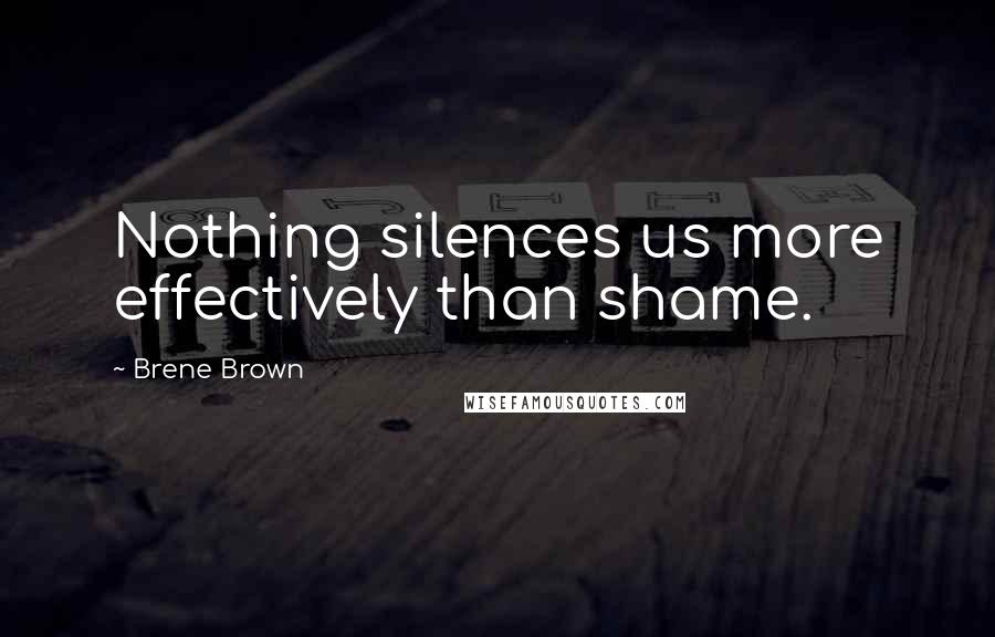 Brene Brown Quotes: Nothing silences us more effectively than shame.