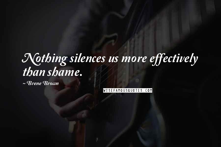 Brene Brown Quotes: Nothing silences us more effectively than shame.