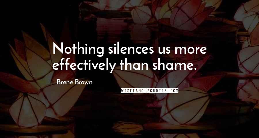 Brene Brown Quotes: Nothing silences us more effectively than shame.