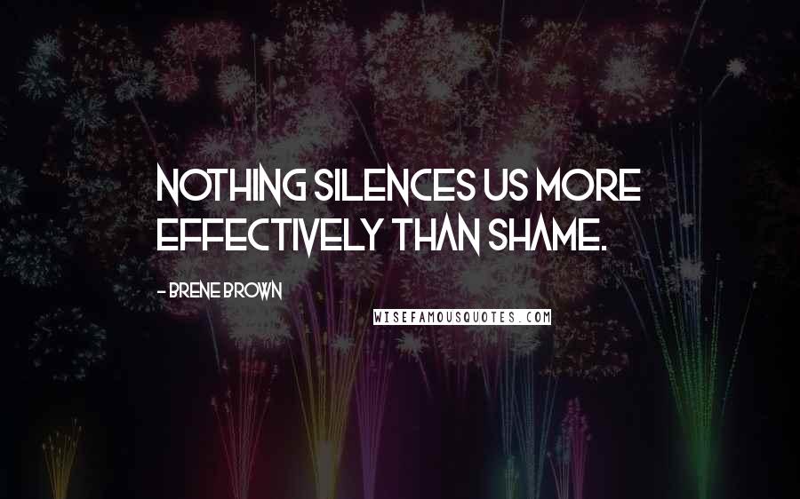 Brene Brown Quotes: Nothing silences us more effectively than shame.
