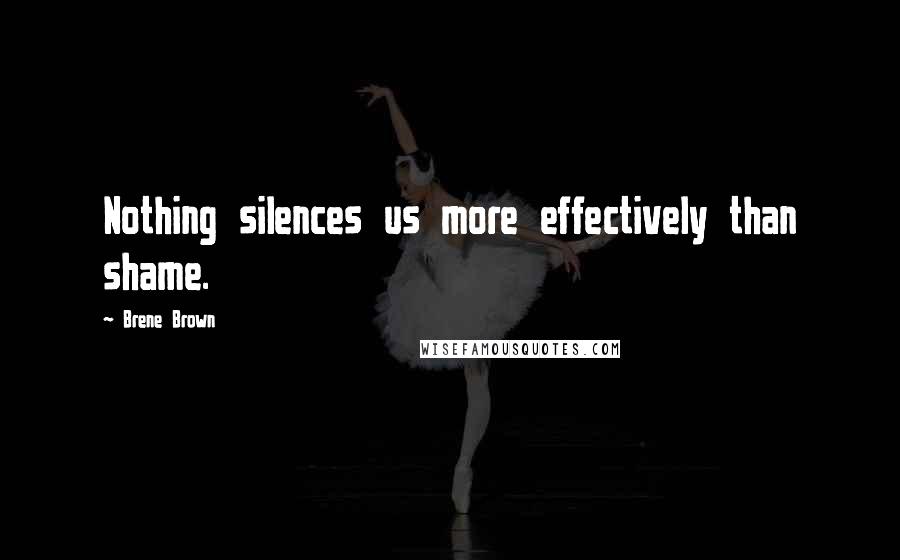 Brene Brown Quotes: Nothing silences us more effectively than shame.