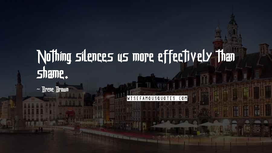 Brene Brown Quotes: Nothing silences us more effectively than shame.