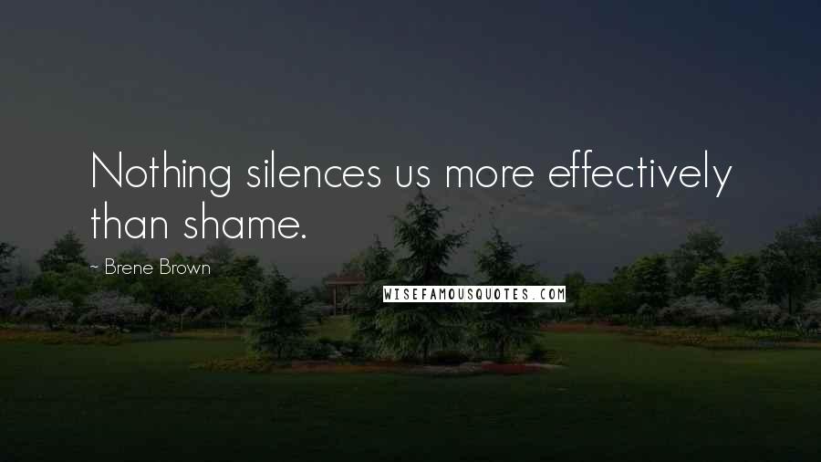 Brene Brown Quotes: Nothing silences us more effectively than shame.