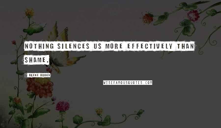 Brene Brown Quotes: Nothing silences us more effectively than shame.