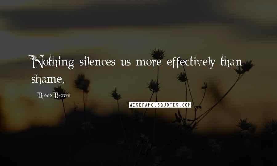 Brene Brown Quotes: Nothing silences us more effectively than shame.