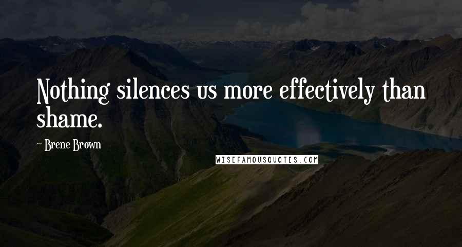 Brene Brown Quotes: Nothing silences us more effectively than shame.