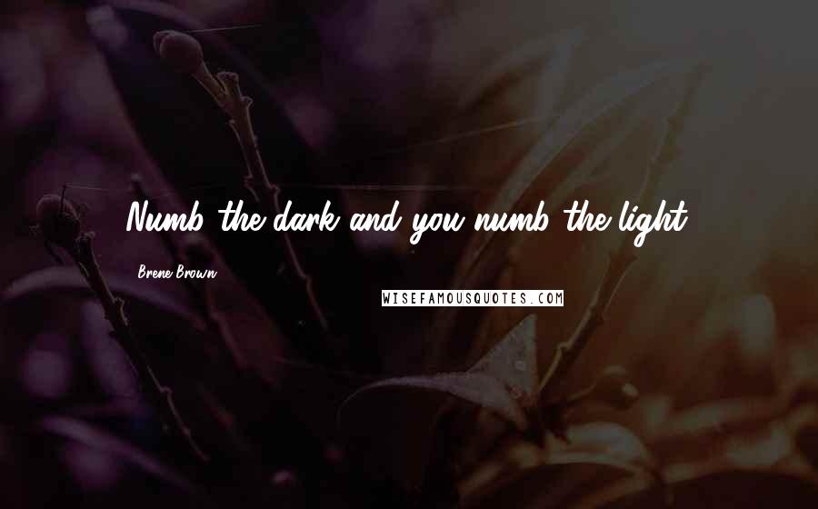 Brene Brown Quotes: Numb the dark and you numb the light.