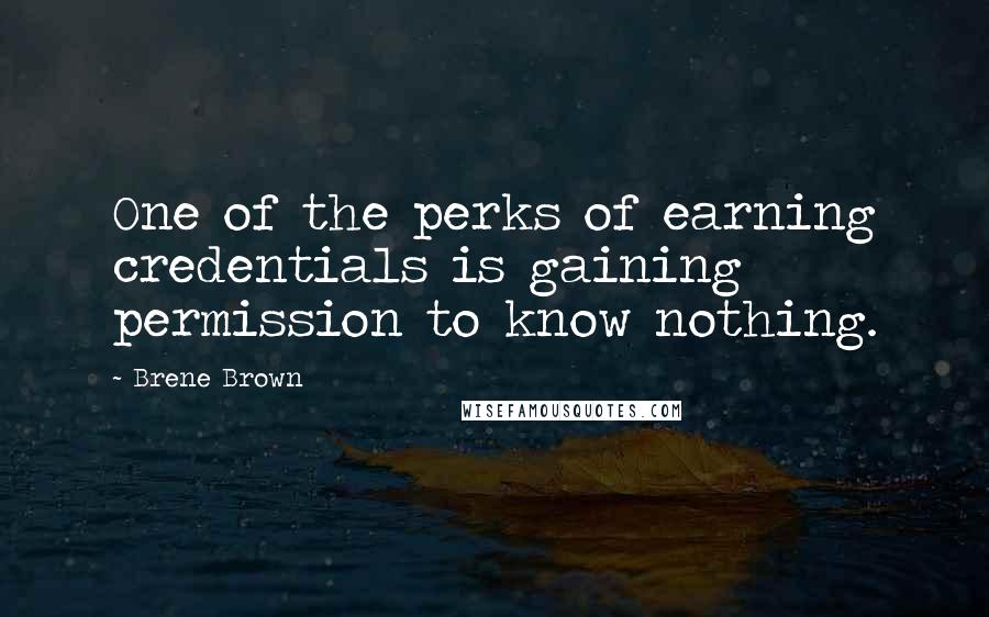 Brene Brown Quotes: One of the perks of earning credentials is gaining permission to know nothing.