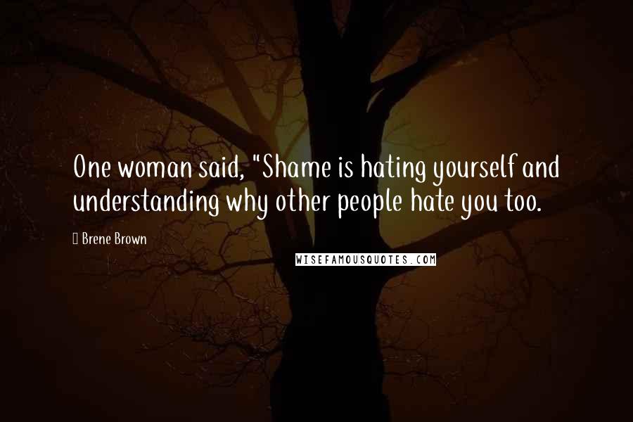 Brene Brown Quotes: One woman said, "Shame is hating yourself and understanding why other people hate you too.