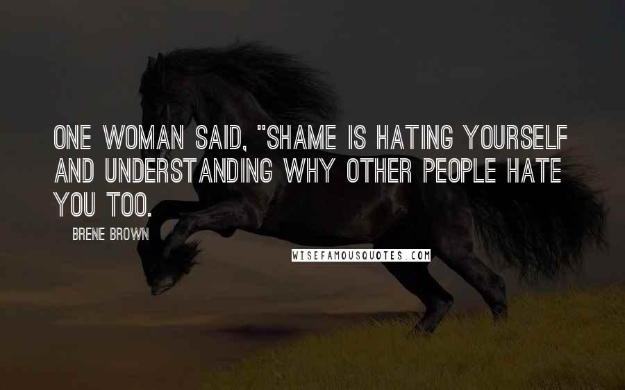 Brene Brown Quotes: One woman said, "Shame is hating yourself and understanding why other people hate you too.