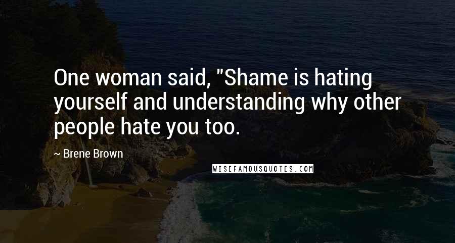 Brene Brown Quotes: One woman said, "Shame is hating yourself and understanding why other people hate you too.