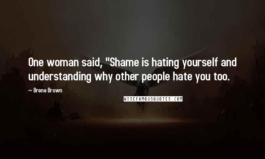 Brene Brown Quotes: One woman said, "Shame is hating yourself and understanding why other people hate you too.