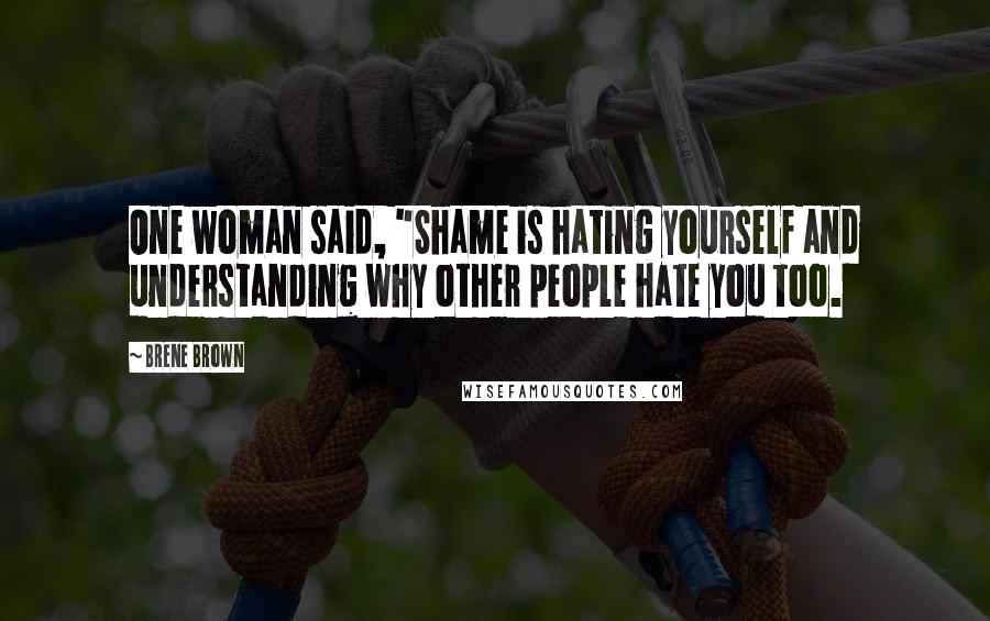 Brene Brown Quotes: One woman said, "Shame is hating yourself and understanding why other people hate you too.