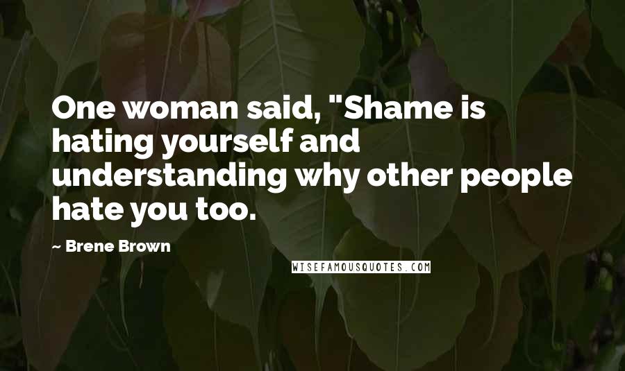 Brene Brown Quotes: One woman said, "Shame is hating yourself and understanding why other people hate you too.