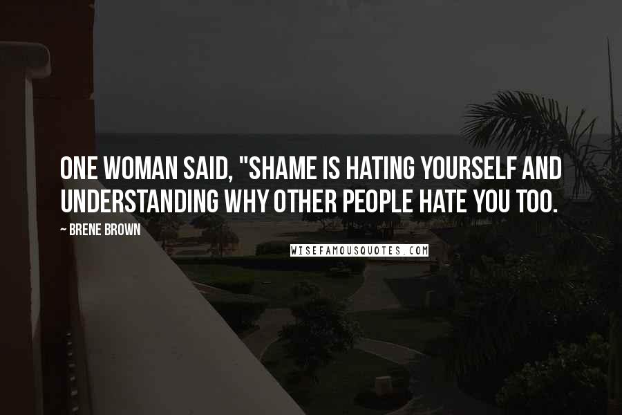 Brene Brown Quotes: One woman said, "Shame is hating yourself and understanding why other people hate you too.