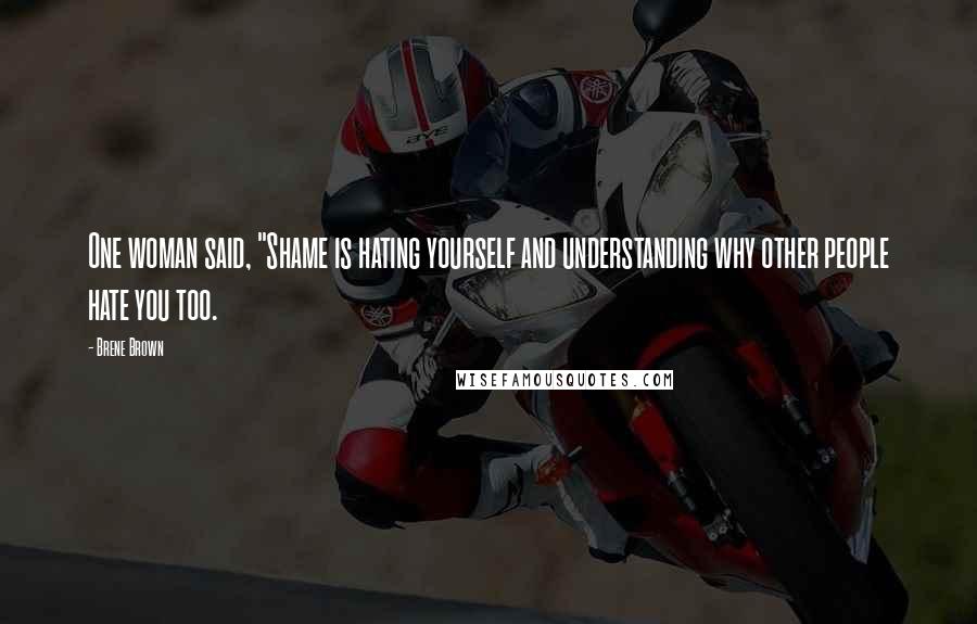 Brene Brown Quotes: One woman said, "Shame is hating yourself and understanding why other people hate you too.