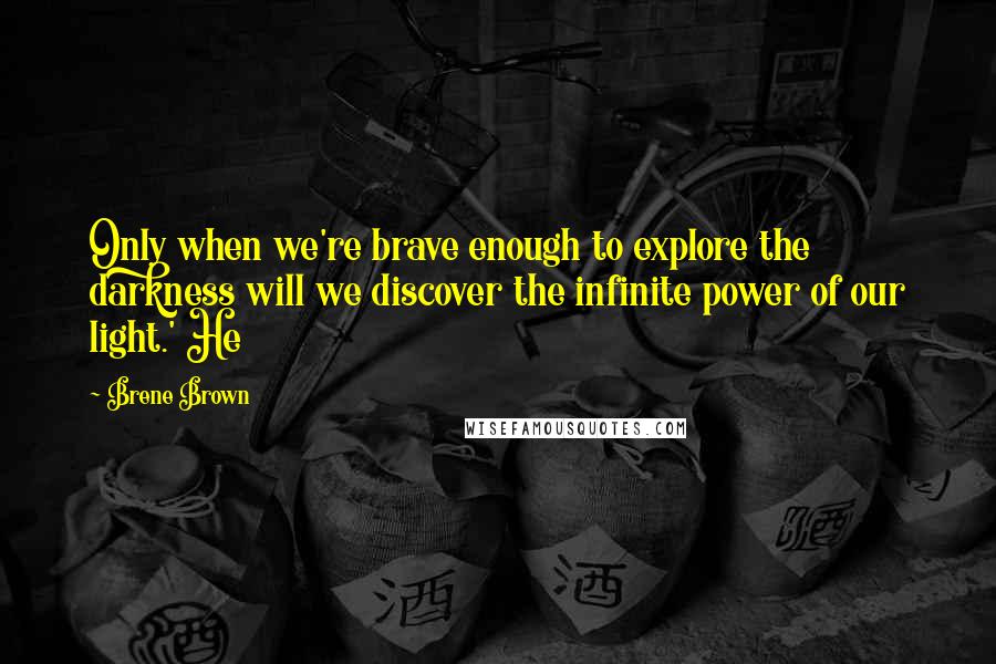 Brene Brown Quotes: Only when we're brave enough to explore the darkness will we discover the infinite power of our light.' He