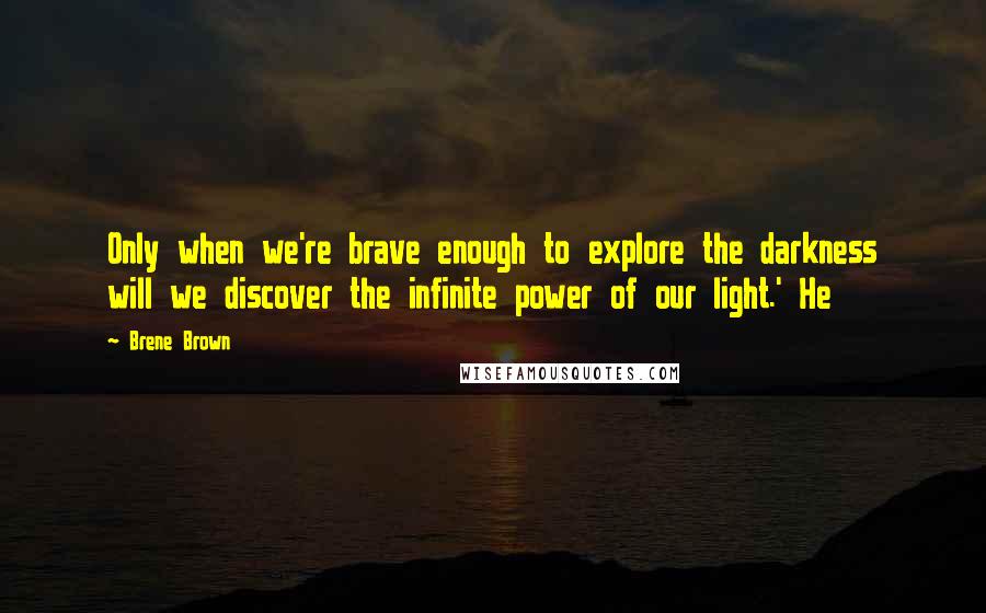 Brene Brown Quotes: Only when we're brave enough to explore the darkness will we discover the infinite power of our light.' He