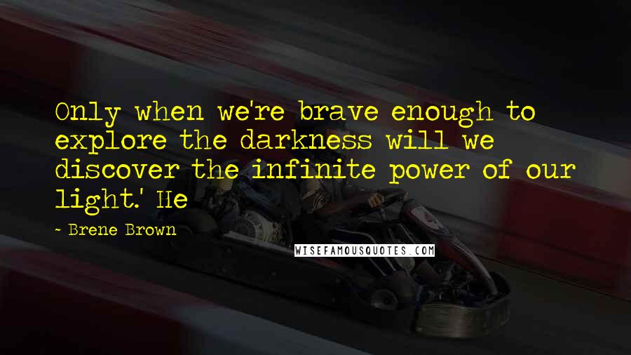 Brene Brown Quotes: Only when we're brave enough to explore the darkness will we discover the infinite power of our light.' He