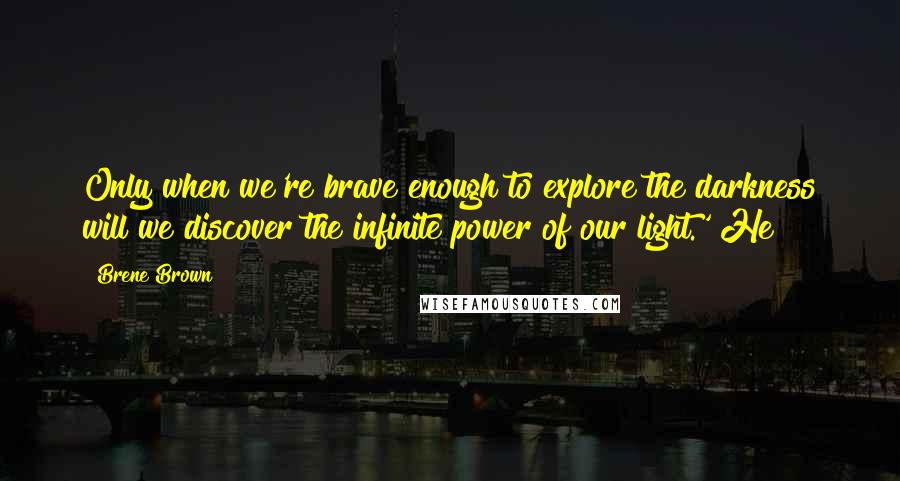 Brene Brown Quotes: Only when we're brave enough to explore the darkness will we discover the infinite power of our light.' He