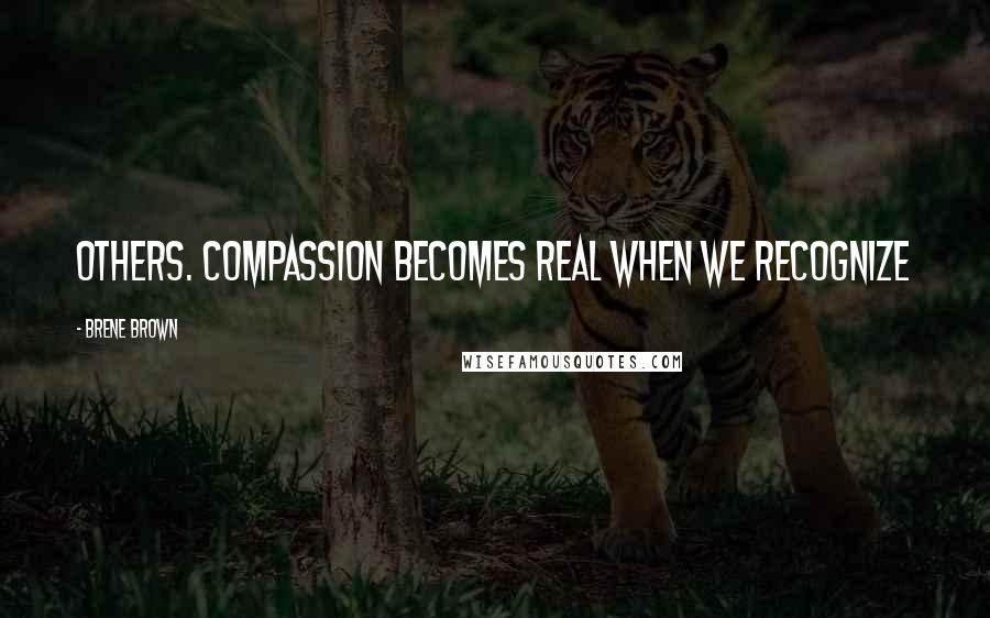 Brene Brown Quotes: Others. Compassion becomes real when we recognize