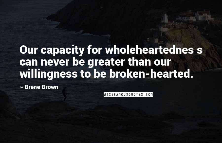Brene Brown Quotes: Our capacity for wholeheartednes s can never be greater than our willingness to be broken-hearted.