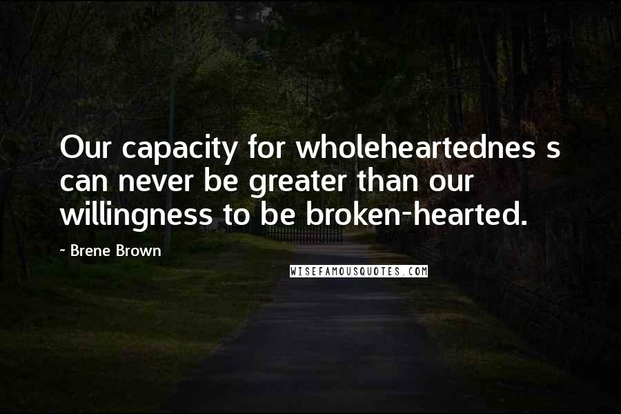 Brene Brown Quotes: Our capacity for wholeheartednes s can never be greater than our willingness to be broken-hearted.
