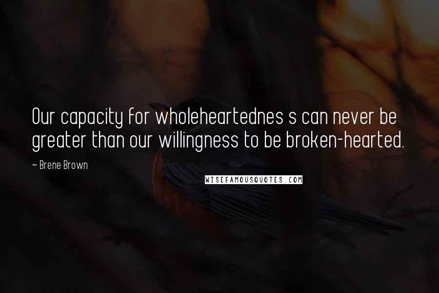 Brene Brown Quotes: Our capacity for wholeheartednes s can never be greater than our willingness to be broken-hearted.