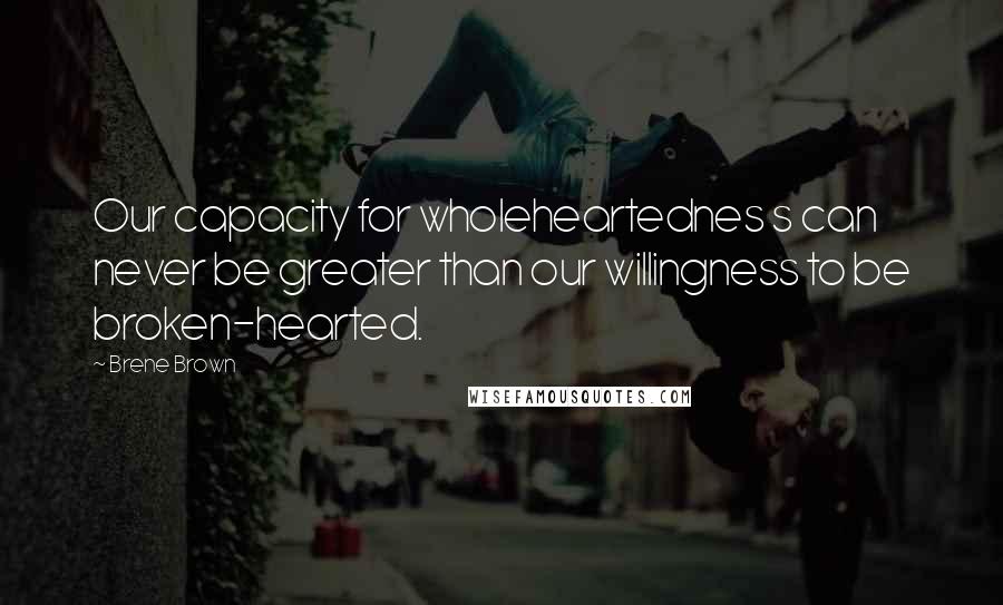 Brene Brown Quotes: Our capacity for wholeheartednes s can never be greater than our willingness to be broken-hearted.