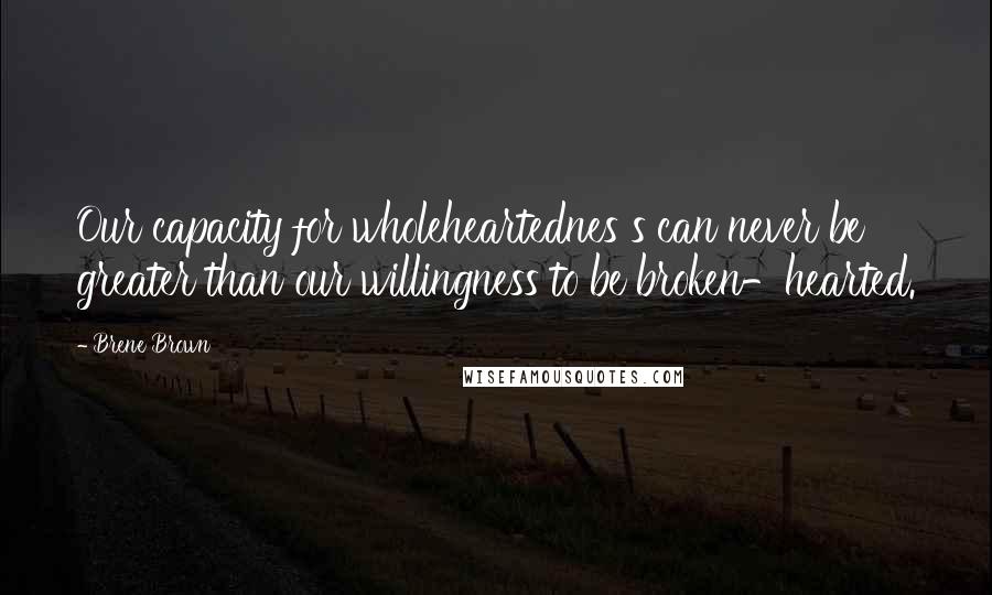 Brene Brown Quotes: Our capacity for wholeheartednes s can never be greater than our willingness to be broken-hearted.