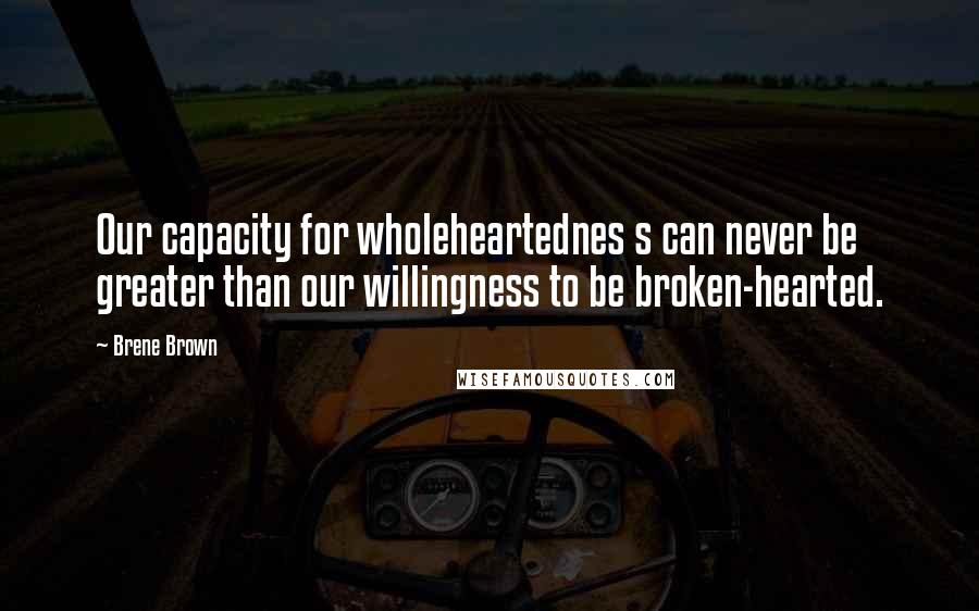 Brene Brown Quotes: Our capacity for wholeheartednes s can never be greater than our willingness to be broken-hearted.