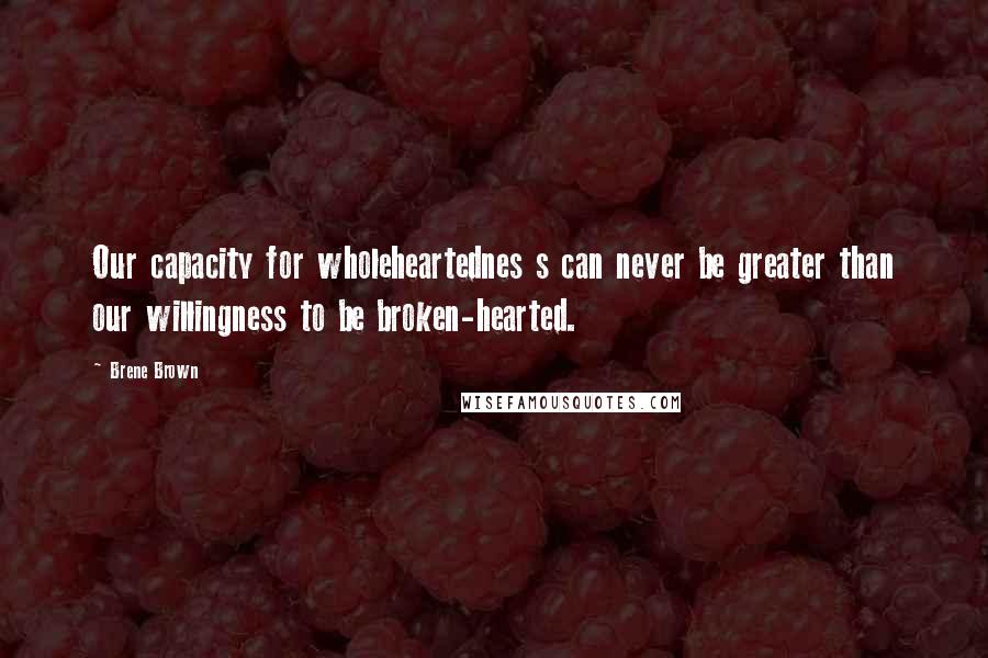 Brene Brown Quotes: Our capacity for wholeheartednes s can never be greater than our willingness to be broken-hearted.
