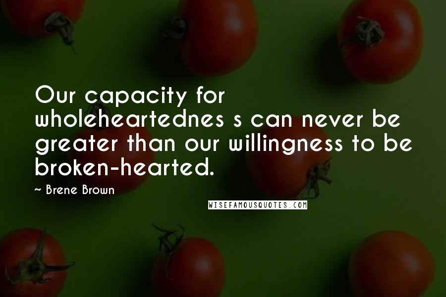 Brene Brown Quotes: Our capacity for wholeheartednes s can never be greater than our willingness to be broken-hearted.